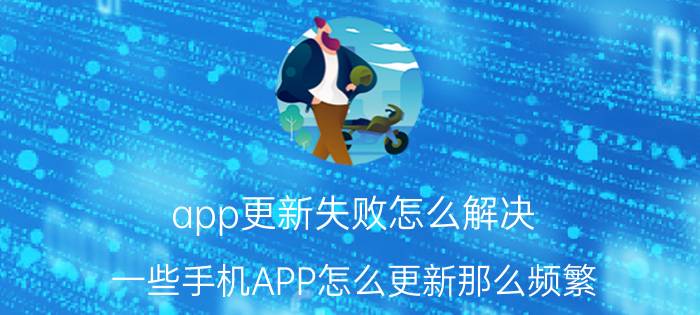 app更新失败怎么解决 一些手机APP怎么更新那么频繁？